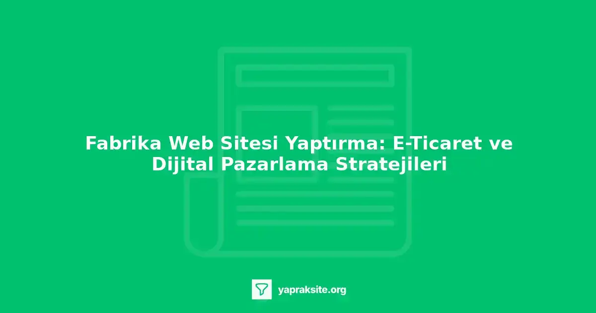 Fabrika web sitesi yaptırma, e-ticaret entegrasyonu, dijital pazarlama stratejileri