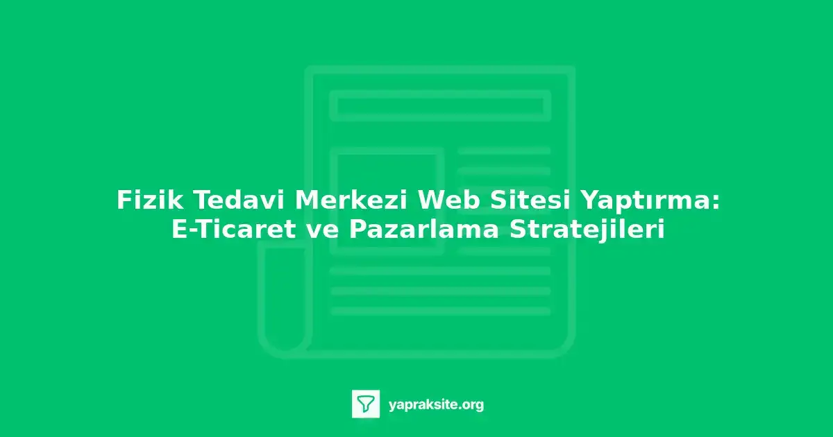 Fizik tedavi merkezi web sitesi yaptırma, e-ticaret, pazarlama stratejileri