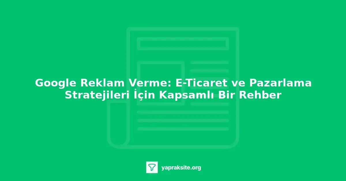 Google Ads reklam verme rehberi e-ticaret pazarlama stratejileri