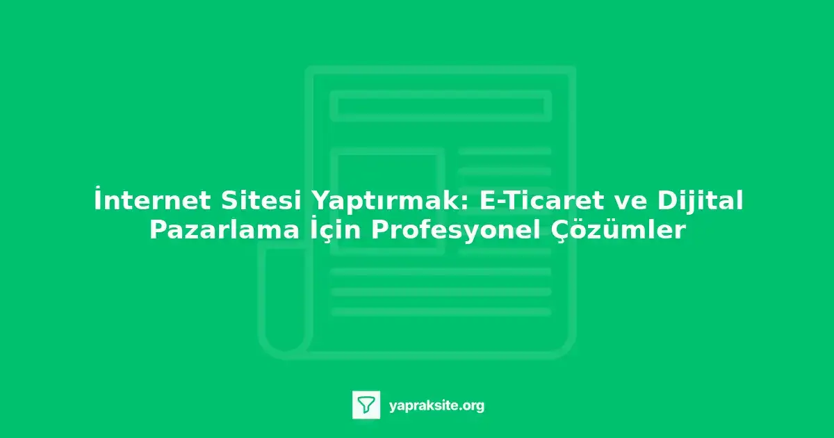 İnternet sitesi yaptırmak, e-ticaret, dijital pazarlama, online varlık