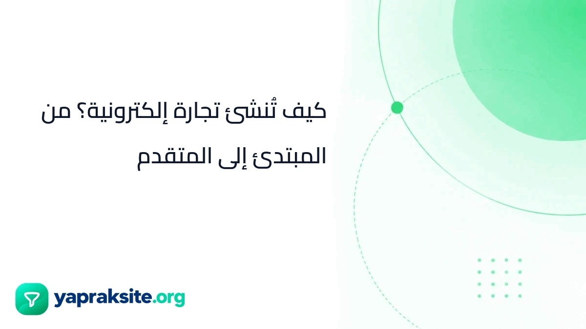 كيف تُنشئ تجارة إلكترونية؟ من المبتدئ إلى المتقدم