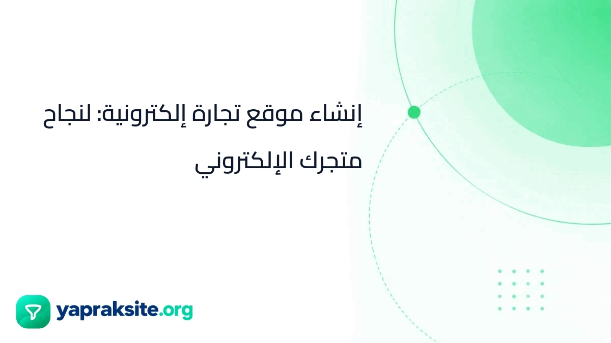 إنشاء موقع تجارة إلكترونية: لنجاح متجرك الإلكتروني