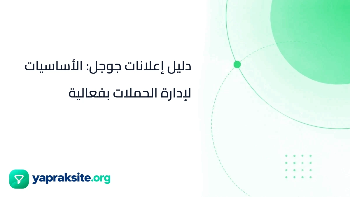 دليل إعلانات جوجل: الأساسيات لإدارة الحملات بفعالية