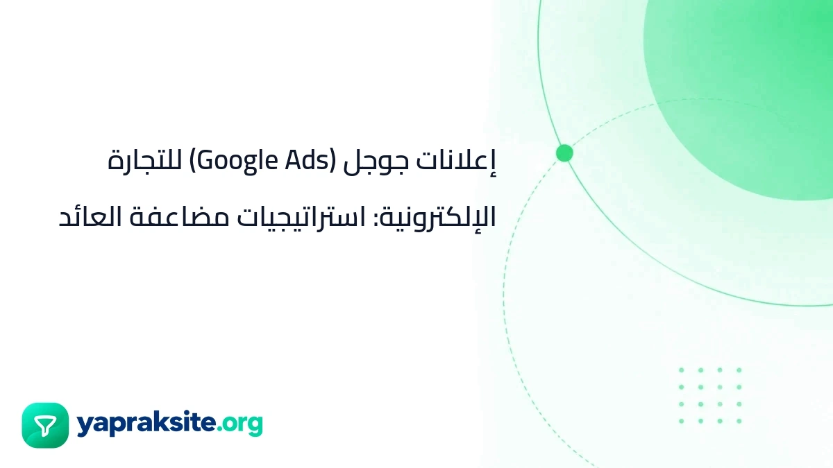 إعلانات جوجل (Google Ads) للتجارة الإلكترونية: استراتيجيات مضاعفة العائد